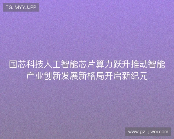 国芯科技人工智能芯片算力跃升推动智能产业创新发展新格局开启新纪元 国芯科技人工智能芯片算力跃升推动智能产业创新发展新格局开启新纪元