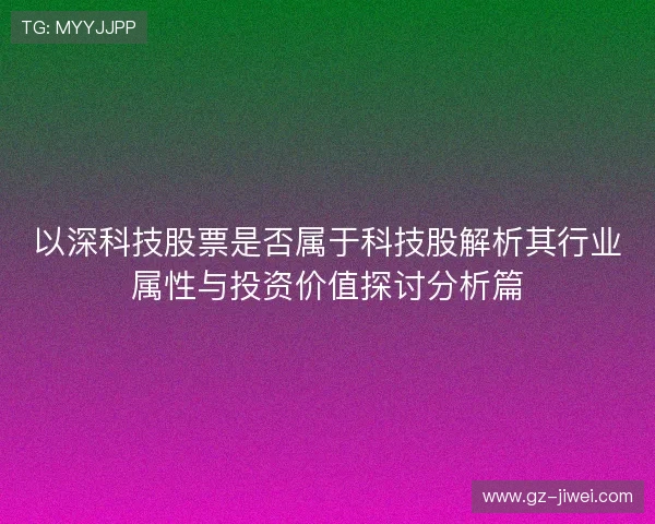 以深科技股票是否属于科技股解析其行业属性与投资价值探讨分析篇
